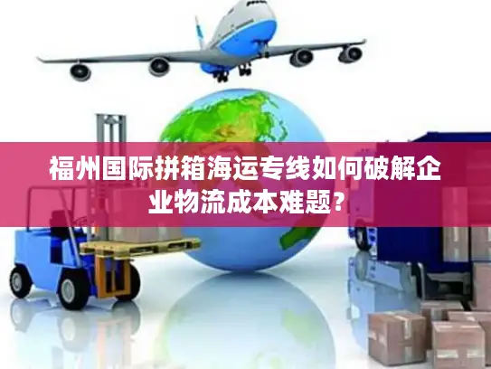 福州国际拼箱海运专线如何破解企业物流成本难题？