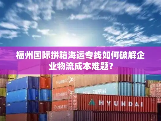福州国际拼箱海运专线如何破解企业物流成本难题？