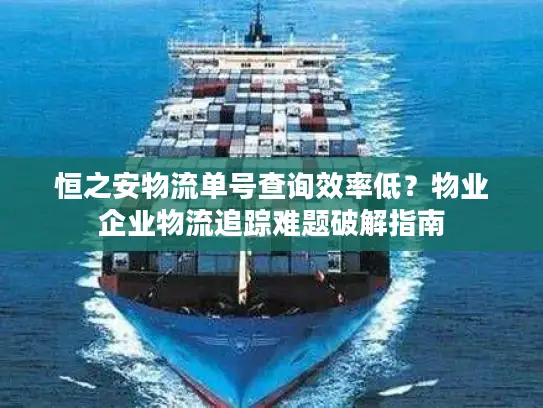 恒之安物流单号查询效率低？物业企业物流追踪难题破解指南