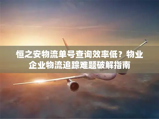 恒之安物流单号查询效率低？物业企业物流追踪难题破解指南
