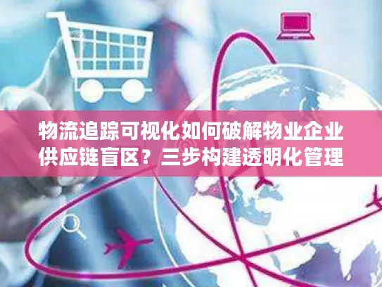 物流追踪可视化如何破解物业企业供应链盲区？三步构建透明化管理体系