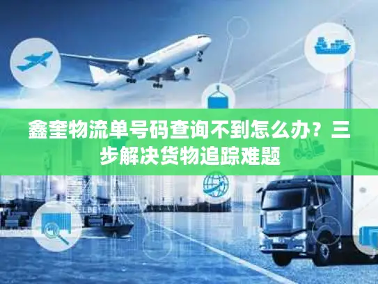 鑫奎物流单号码查询不到怎么办？三步解决货物追踪难题