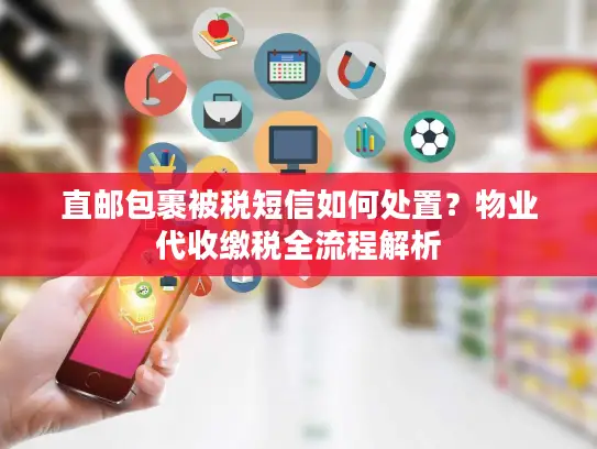 直邮包裹被税短信如何处置？物业代收缴税全流程解析