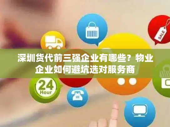 深圳货代前三强企业有哪些？物业企业如何避坑选对服务商