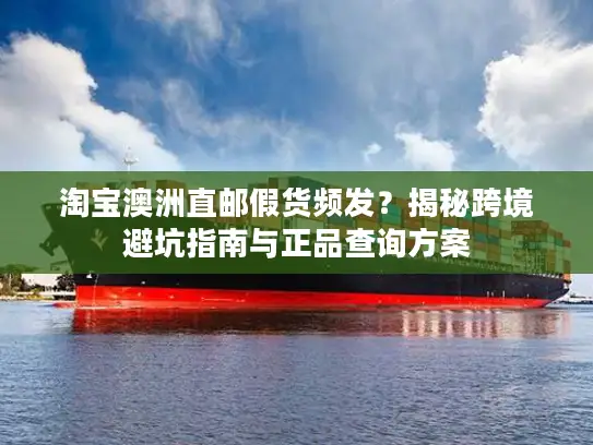 淘宝澳洲直邮假货频发？揭秘跨境避坑指南与正品查询方案
