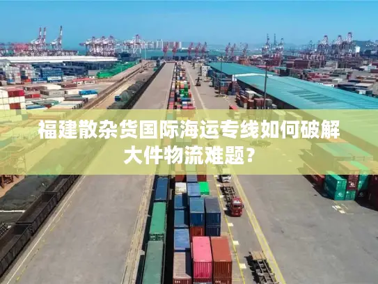福建散杂货国际海运专线如何破解大件物流难题？