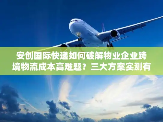 安创国际快递如何破解物业企业跨境物流成本高难题？三大方案实测有效