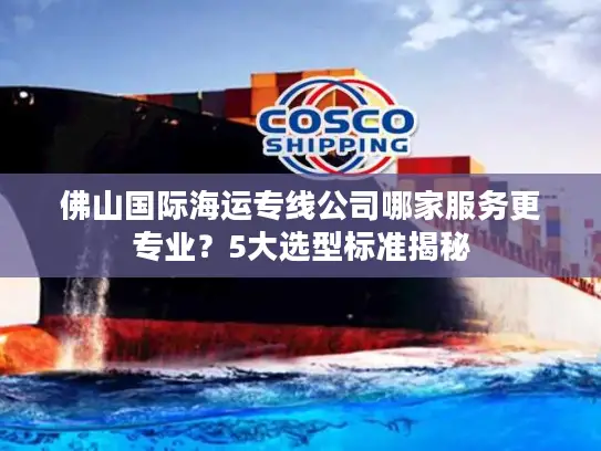 佛山国际海运专线公司哪家服务更专业？5大选型标准揭秘
