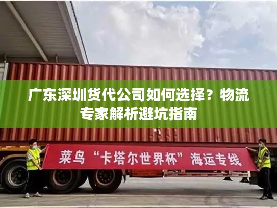 广东深圳货代公司如何选择？物流专家解析避坑指南