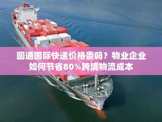 圆通国际快递价格贵吗？物业企业如何节省80%跨境物流成本
