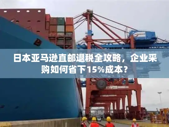 日本亚马逊直邮退税全攻略，企业采购如何省下15%成本？