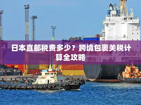 日本直邮税费多少？跨境包裹关税计算全攻略