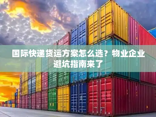 国际快递货运方案怎么选？物业企业避坑指南来了