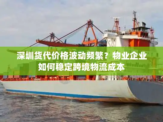 深圳货代价格波动频繁？物业企业如何稳定跨境物流成本