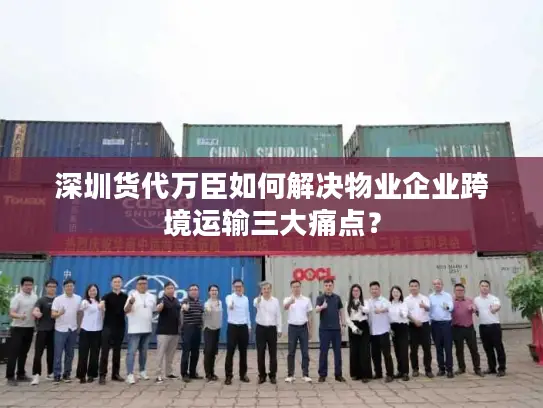 深圳货代万臣如何解决物业企业跨境运输三大痛点？