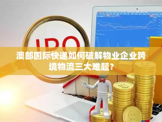 澳邮国际快递如何破解物业企业跨境物流三大难题？