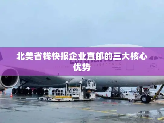 北美省钱快报企业直邮的三大核心优势