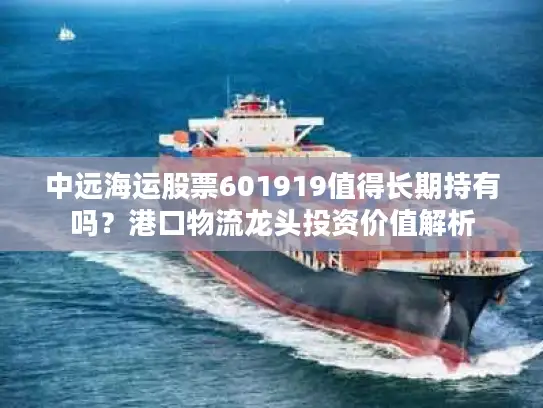 中远海运股票601919值得长期持有吗？港口物流龙头投资价值解析
