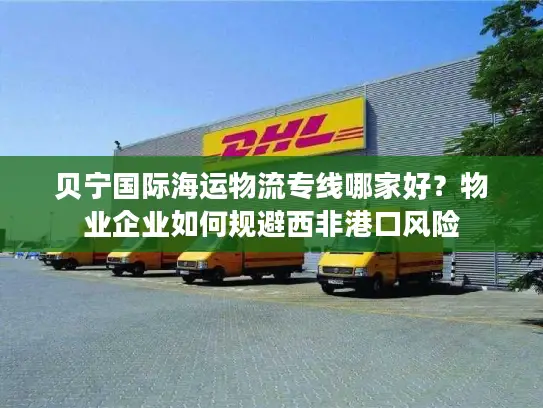 贝宁国际海运物流专线哪家好？物业企业如何规避西非港口风险