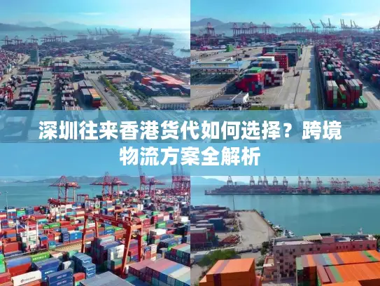 深圳往来香港货代如何选择？跨境物流方案全解析