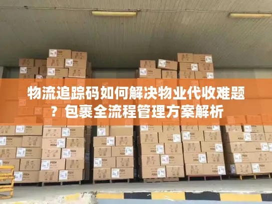 物流追踪码如何解决物业代收难题？包裹全流程管理方案解析