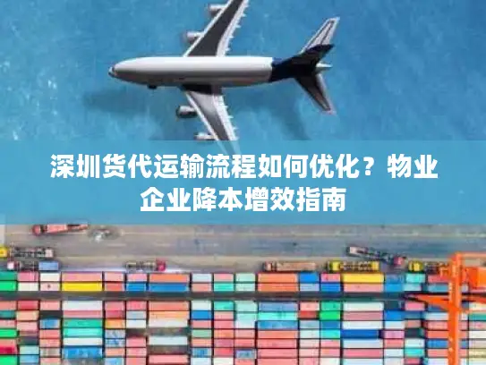 深圳货代运输流程如何优化？物业企业降本增效指南