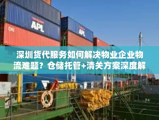 深圳货代服务如何解决物业企业物流难题？仓储托管+清关方案深度解析