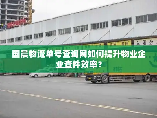国晨物流单号查询网如何提升物业企业查件效率？