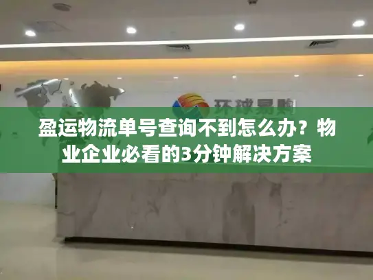 盈运物流单号查询不到怎么办？物业企业必看的3分钟解决方案