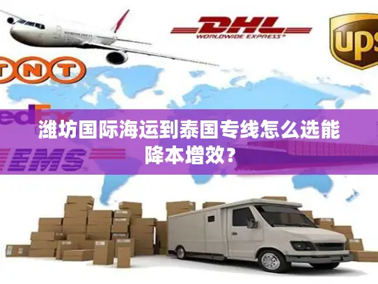 潍坊国际海运到泰国专线怎么选能降本增效？