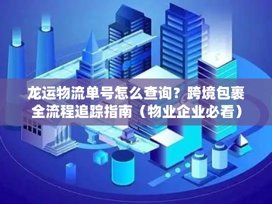 龙运物流单号怎么查询？跨境包裹全流程追踪指南（物业企业必看）