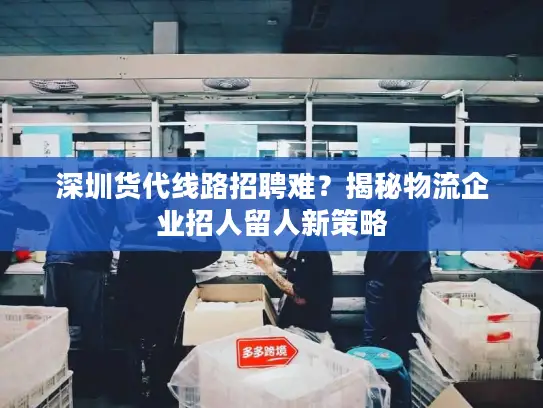 深圳货代线路招聘难？揭秘物流企业招人留人新策略