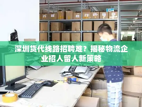 深圳货代线路招聘难？揭秘物流企业招人留人新策略