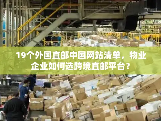 19个外国直邮中国网站清单，物业企业如何选跨境直邮平台？