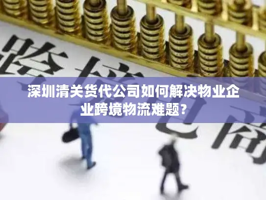 深圳清关货代公司如何解决物业企业跨境物流难题？