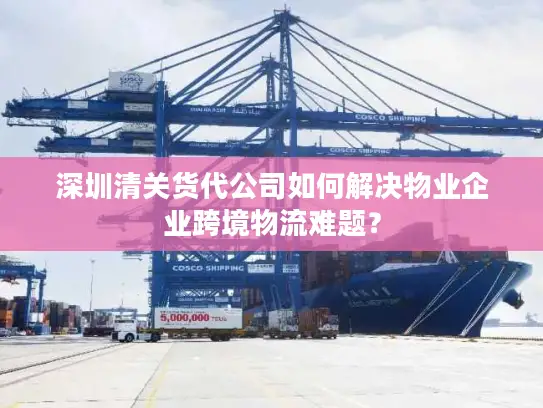 深圳清关货代公司如何解决物业企业跨境物流难题？