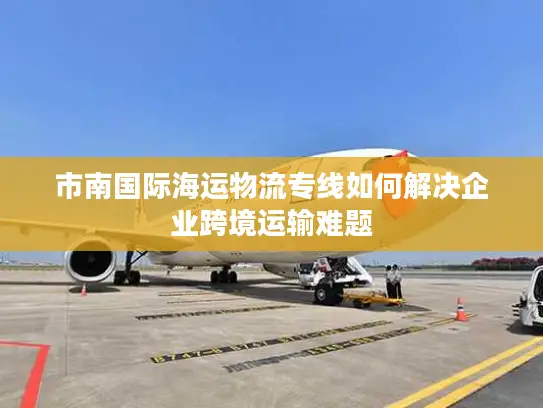 市南国际海运物流专线如何解决企业跨境运输难题