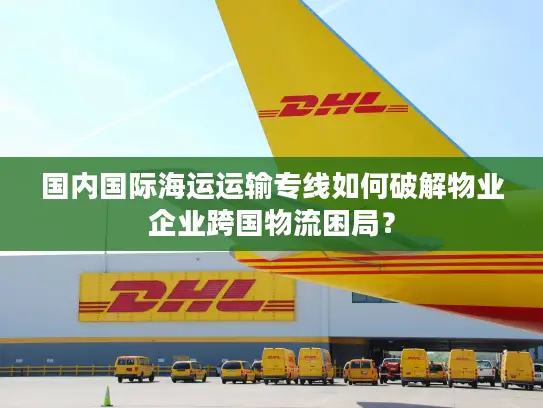 国内国际海运运输专线如何破解物业企业跨国物流困局？