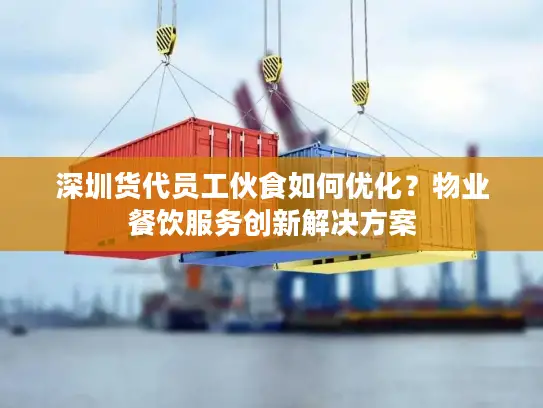 深圳货代员工伙食如何优化？物业餐饮服务创新解决方案