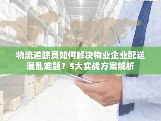 物流追踪员如何解决物业企业配送混乱难题？5大实战方案解析