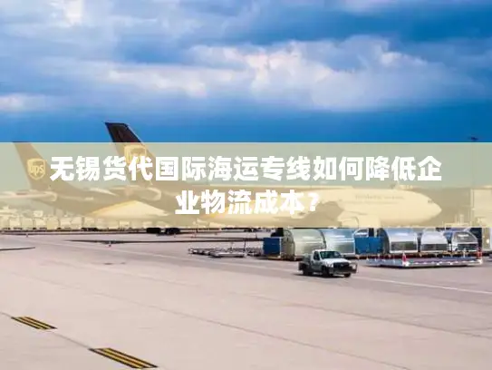 无锡货代国际海运专线如何降低企业物流成本？