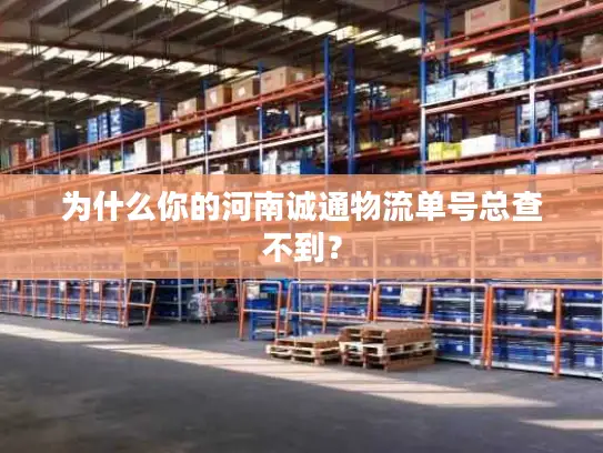 为什么你的河南诚通物流单号总查不到？