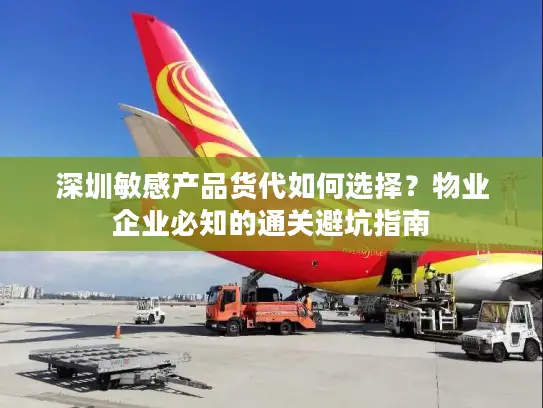 深圳敏感产品货代如何选择？物业企业必知的通关避坑指南