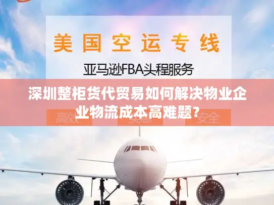 深圳整柜货代贸易如何解决物业企业物流成本高难题？