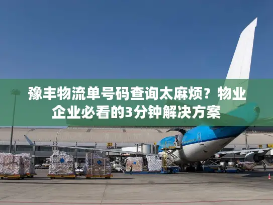 豫丰物流单号码查询太麻烦？物业企业必看的3分钟解决方案