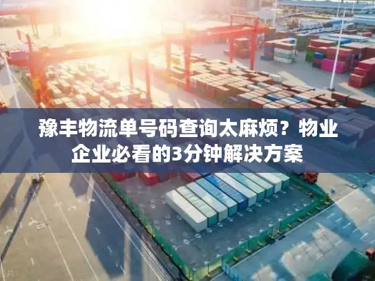 豫丰物流单号码查询太麻烦？物业企业必看的3分钟解决方案