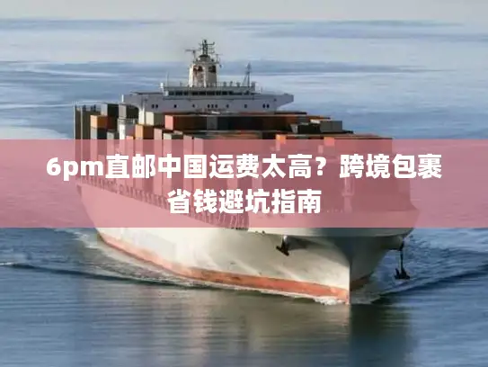 6pm直邮中国运费太高？跨境包裹省钱避坑指南