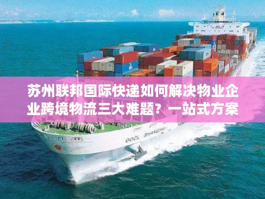 苏州联邦国际快递如何解决物业企业跨境物流三大难题？一站式方案深度解析