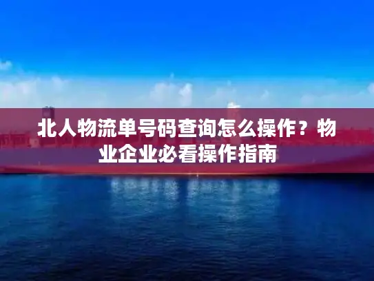 北人物流单号码查询怎么操作？物业企业必看操作指南