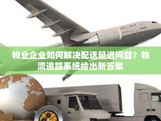 物业企业如何解决配送延迟问题？物流追踪系统给出新答案